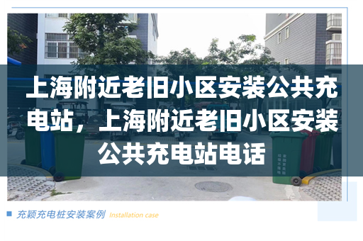 上海附近老旧小区安装公共充电站，上海附近老旧小区安装公共充电站电话