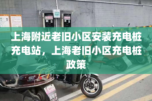 上海附近老旧小区安装充电桩充电站，上海老旧小区充电桩政策