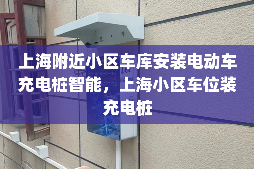 上海附近小区车库安装电动车充电桩智能，上海小区车位装充电桩
