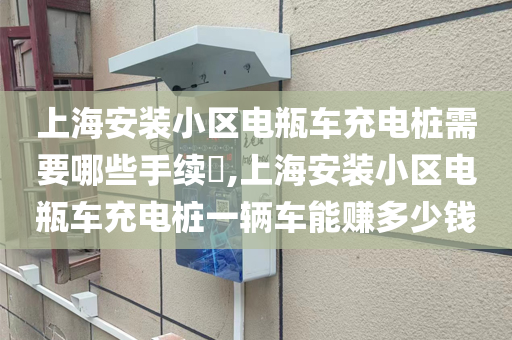 上海安装小区电瓶车充电桩需要哪些手续​,上海安装小区电瓶车充电桩一辆车能赚多少钱