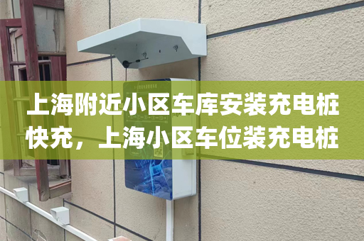 上海附近小区车库安装充电桩快充，上海小区车位装充电桩