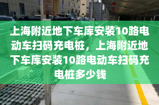 上海附近地下车库安装10路电动车扫码充电桩，上海附近地下车库安装10路电动车扫码充电桩多少钱