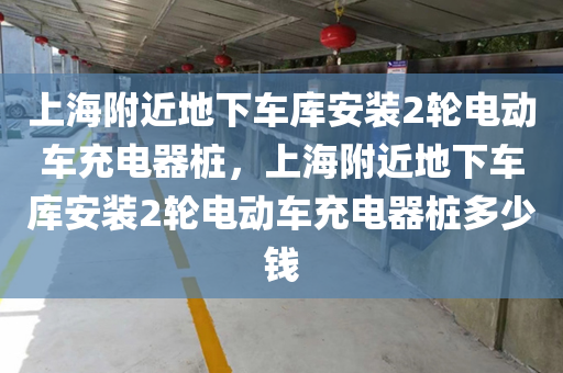 上海附近地下车库安装2轮电动车充电器桩，上海附近地下车库安装2轮电动车充电器桩多少钱