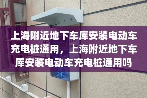 上海附近地下车库安装电动车充电桩通用，上海附近地下车库安装电动车充电桩通用吗