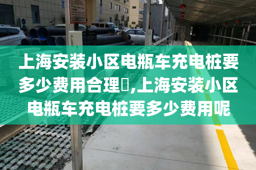 上海安装小区电瓶车充电桩要多少费用合理​,上海安装小区电瓶车充电桩要多少费用呢