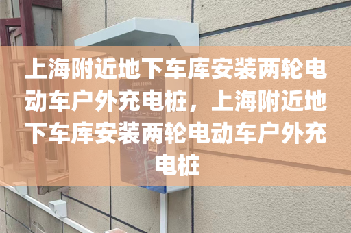 上海附近地下车库安装两轮电动车户外充电桩，上海附近地下车库安装两轮电动车户外充电桩