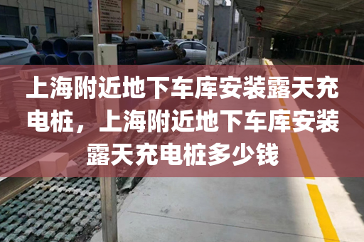 上海附近地下车库安装露天充电桩，上海附近地下车库安装露天充电桩多少钱