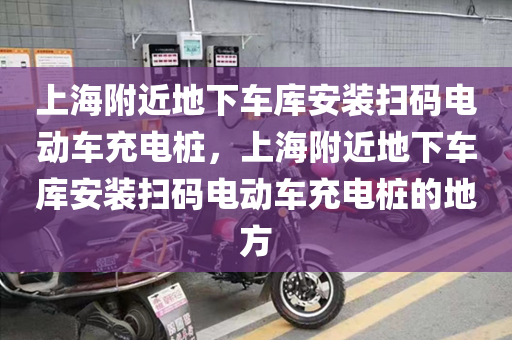 上海附近地下车库安装扫码电动车充电桩，上海附近地下车库安装扫码电动车充电桩的地方