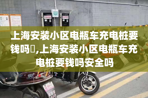 上海安装小区电瓶车充电桩要钱吗​,上海安装小区电瓶车充电桩要钱吗安全吗
