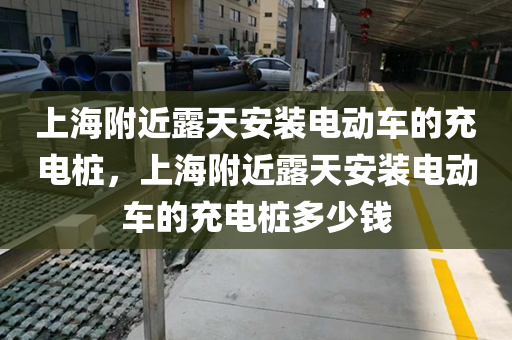 上海附近露天安装电动车的充电桩，上海附近露天安装电动车的充电桩多少钱