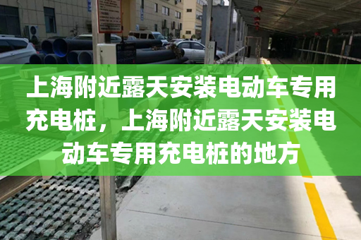 上海附近露天安装电动车专用充电桩，上海附近露天安装电动车专用充电桩的地方