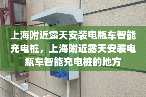 上海附近露天安装电瓶车智能充电桩，上海附近露天安装电瓶车智能充电桩的地方