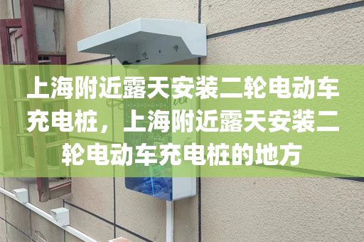 上海附近露天安装二轮电动车充电桩，上海附近露天安装二轮电动车充电桩的地方