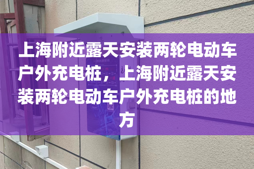 上海附近露天安装两轮电动车户外充电桩，上海附近露天安装两轮电动车户外充电桩的地方