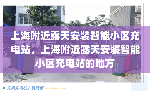 上海附近露天安装智能小区充电站，上海附近露天安装智能小区充电站的地方