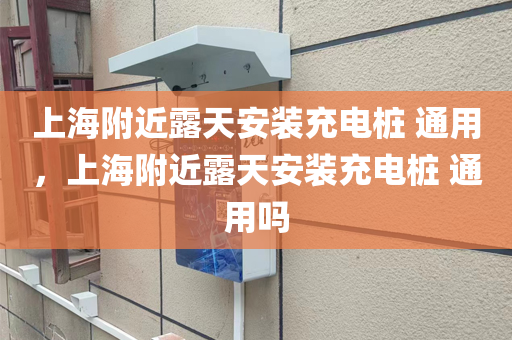 上海附近露天安装充电桩 通用，上海附近露天安装充电桩 通用吗