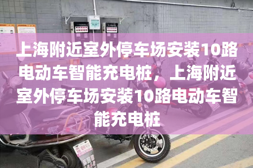 上海附近室外停车场安装10路电动车智能充电桩，上海附近室外停车场安装10路电动车智能充电桩