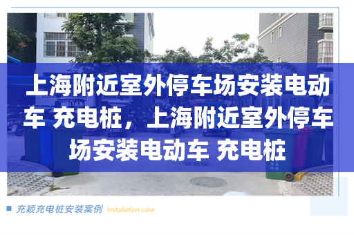 上海附近室外停车场安装电动车 充电桩，上海附近室外停车场安装电动车 充电桩