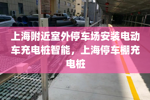 上海附近室外停车场安装电动车充电桩智能，上海停车棚充电桩
