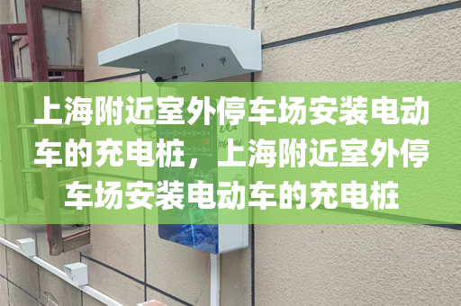 上海附近室外停车场安装电动车的充电桩，上海附近室外停车场安装电动车的充电桩