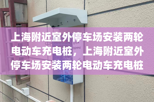 上海附近室外停车场安装两轮电动车充电桩，上海附近室外停车场安装两轮电动车充电桩
