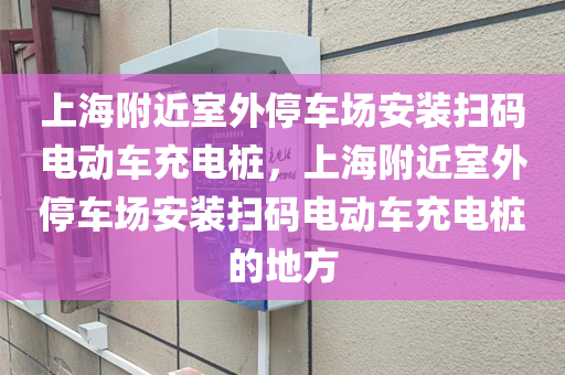 上海附近室外停车场安装扫码电动车充电桩，上海附近室外停车场安装扫码电动车充电桩的地方