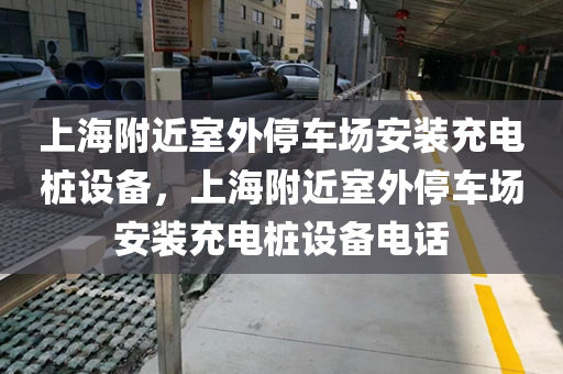 上海附近室外停车场安装充电桩设备，上海附近室外停车场安装充电桩设备电话