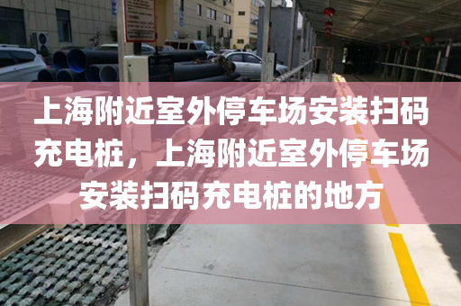 上海附近室外停车场安装扫码充电桩，上海附近室外停车场安装扫码充电桩的地方