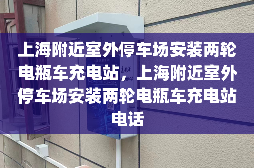 上海附近室外停车场安装两轮电瓶车充电站，上海附近室外停车场安装两轮电瓶车充电站电话