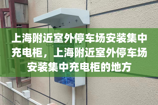 上海附近室外停车场安装集中充电柜，上海附近室外停车场安装集中充电柜的地方