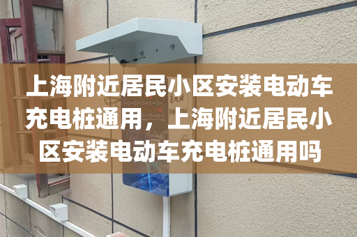 上海附近居民小区安装电动车充电桩通用，上海附近居民小区安装电动车充电桩通用吗