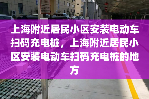 上海附近居民小区安装电动车扫码充电桩，上海附近居民小区安装电动车扫码充电桩的地方