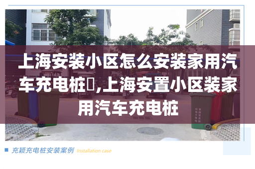 上海安装小区怎么安装家用汽车充电桩​,上海安置小区装家用汽车充电桩