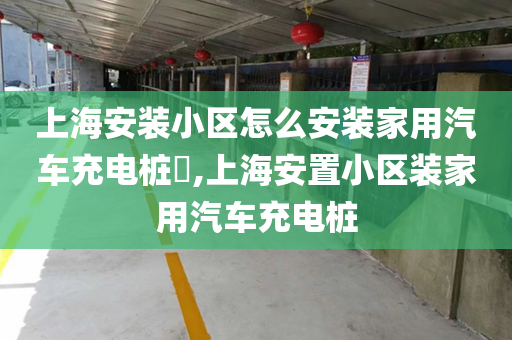 上海安装小区怎么安装家用汽车充电桩​,上海安置小区装家用汽车充电桩