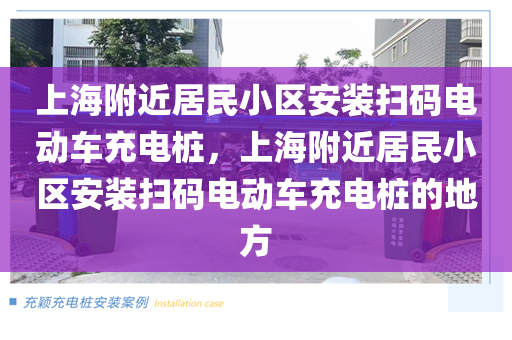 上海附近居民小区安装扫码电动车充电桩，上海附近居民小区安装扫码电动车充电桩的地方