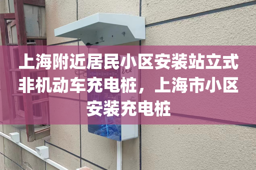 上海附近居民小区安装站立式非机动车充电桩，上海市小区安装充电桩