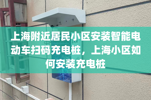 上海附近居民小区安装智能电动车扫码充电桩，上海小区如何安装充电桩