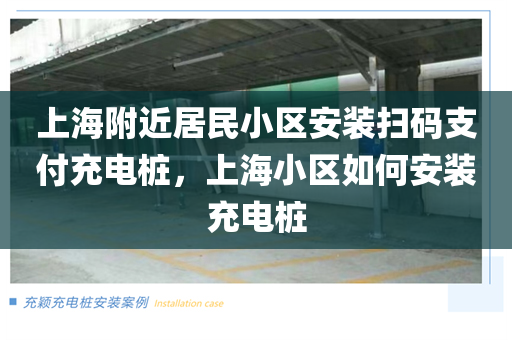上海附近居民小区安装扫码支付充电桩，上海小区如何安装充电桩