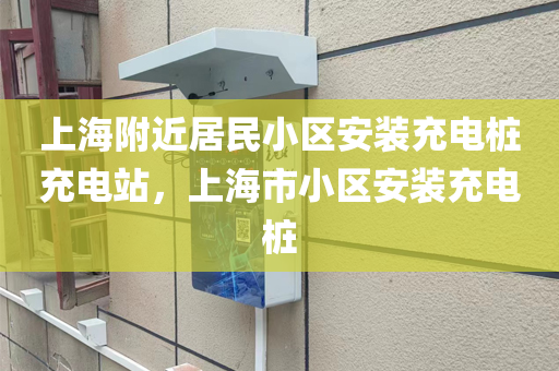 上海附近居民小区安装充电桩充电站，上海市小区安装充电桩