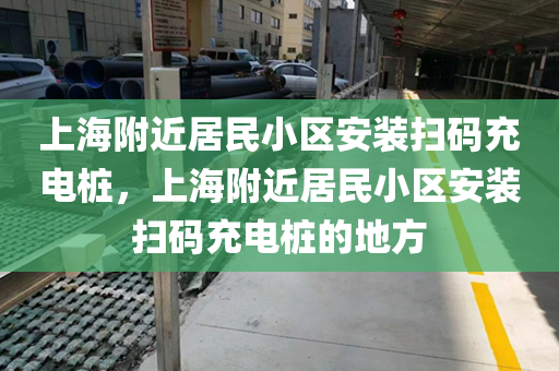 上海附近居民小区安装扫码充电桩，上海附近居民小区安装扫码充电桩的地方