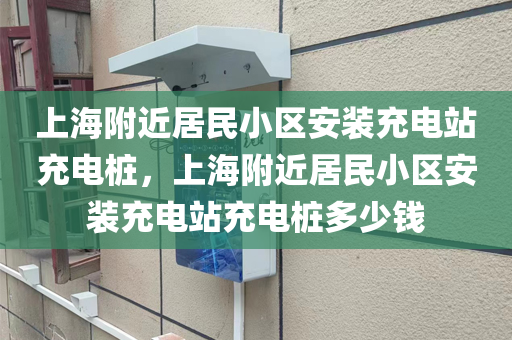 上海附近居民小区安装充电站充电桩，上海附近居民小区安装充电站充电桩多少钱