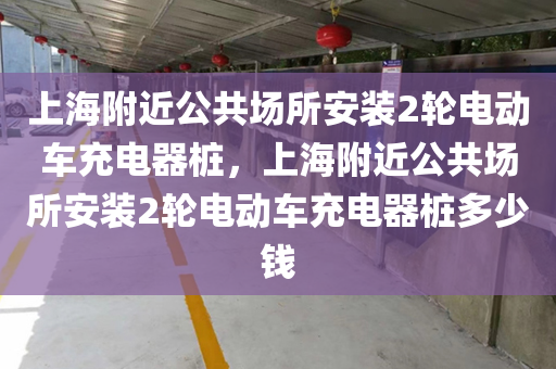 上海附近公共场所安装2轮电动车充电器桩，上海附近公共场所安装2轮电动车充电器桩多少钱