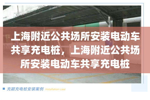 上海附近公共场所安装电动车共享充电桩，上海附近公共场所安装电动车共享充电桩