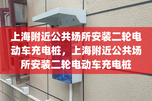 上海附近公共场所安装二轮电动车充电桩，上海附近公共场所安装二轮电动车充电桩