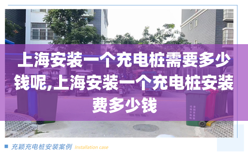 上海安装一个充电桩需要多少钱呢,上海安装一个充电桩安装费多少钱