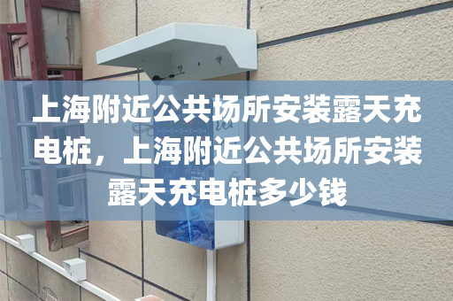 上海附近公共场所安装露天充电桩，上海附近公共场所安装露天充电桩多少钱