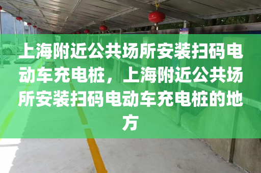 上海附近公共场所安装扫码电动车充电桩，上海附近公共场所安装扫码电动车充电桩的地方