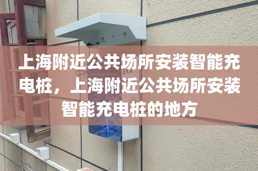 上海附近公共场所安装智能充电桩，上海附近公共场所安装智能充电桩的地方