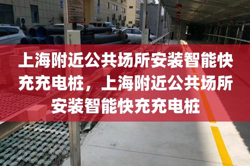 上海附近公共场所安装智能快充充电桩，上海附近公共场所安装智能快充充电桩