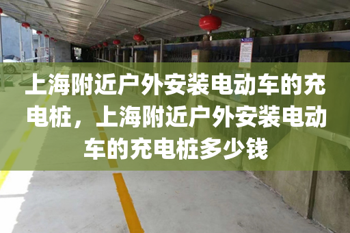 上海附近户外安装电动车的充电桩，上海附近户外安装电动车的充电桩多少钱